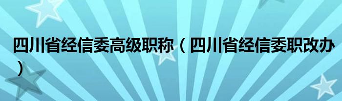 四川省经信委高级职称（四川省经信委职改办）