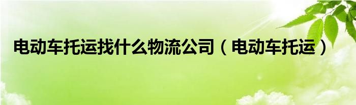 电动车托运找什么物流公司（电动车托运）