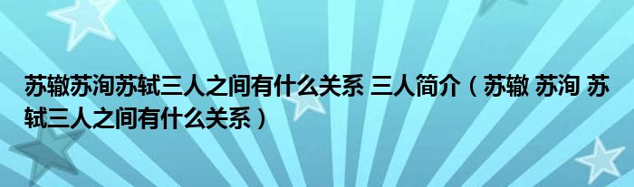 苏辙苏洵苏轼三人之间有什么关系 三人简介（苏辙 苏洵 苏轼三人之间有什么关系）