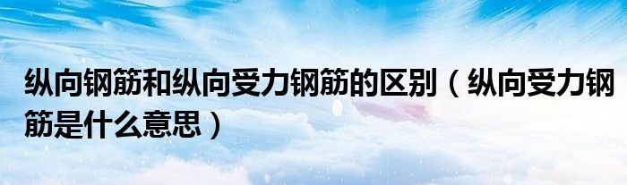 纵向钢筋和纵向受力钢筋的区别（纵向受力钢筋是什么意思）