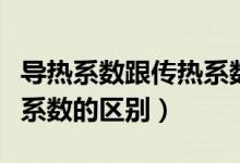 导热系数跟传热系数的区别（导热系数和传热系数的区别）