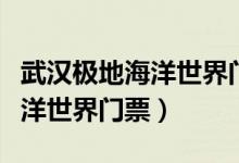 武汉极地海洋世界门票优惠政策（武汉极地海洋世界门票）