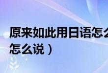 原来如此用日语怎么说中文（原来如此用日语怎么说）