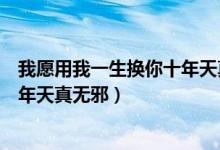 我愿用我一生换你十年天真无邪片段（我愿用我一生换你十年天真无邪）