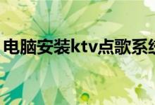 电脑安装ktv点歌系统（电脑装ktv点歌系统）