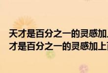 天才是百分之一的灵感加上百分之九十九的汗水下一句（天才是百分之一的灵感加上百分之九十九的汗水谁说的）