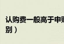 认购费一般高于申购费（认购费和申购费的区别）