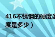 416不锈钢的硬度多少HRC（416不锈钢的硬度是多少）