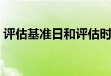 评估基准日和评估时点（什么是评估基准日）