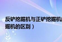 反铲挖掘机与正铲挖掘机的区别在哪(反铲挖掘机与正铲挖掘机的区别)