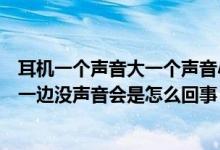 耳机一个声音大一个声音小怎么回事（耳机突然一边有声音一边没声音会是怎么回事）
