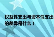 权益性支出与资本性支出的差别（权益性支出与资本性支出的差异是什么）