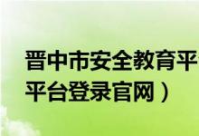 晋中市安全教育平台 登录（晋中市安全教育平台登录官网）