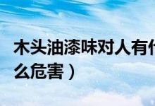 木头油漆味对人有什么危害（油漆味对人有什么危害）