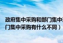 政府集中采购和部门集中采购有啥区别（政府集中采购和部门集中采购有什么不同）