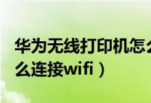 华为无线打印机怎么连接wifi（无线打印机怎么连接wifi）