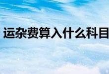 运杂费算入什么科目（运杂费属于什么科目）