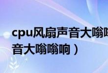 cpu风扇声音大嗡嗡响显卡不转（cpu风扇声音大嗡嗡响）