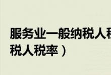服务业一般纳税人税率怎么算（服务业一般纳税人税率）