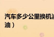 汽车多少公里换机油合适（汽车多少公里换机油）