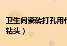 卫生间瓷砖打孔用什么钻头(瓷砖打孔用什么钻头)
