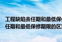 工程缺陷责任期和最低保修期限的区别是什么（工程缺陷责任期和最低保修期限的区别）