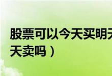股票可以今天买明天卖吗（股票可以当天买当天卖吗）