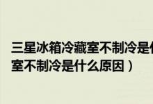 三星冰箱冷藏室不制冷是什么原因 解决办法（三星冰箱冷藏室不制冷是什么原因）