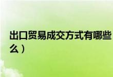 出口贸易成交方式有哪些（外贸出口的成交方式主要包括什么）
