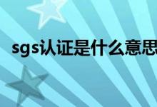 sgs认证是什么意思（sgs认证是什么认证）