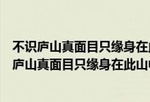 不识庐山真面目只缘身在此山中其中包含的人生哲理（不识庐山真面目只缘身在此山中的人生哲理是什么）