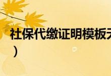 社保代缴证明模板无合同关系（社保代缴证明）