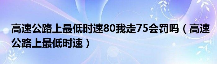 高速公路上最低时速80我走75会罚吗（高速公路上最低时速）