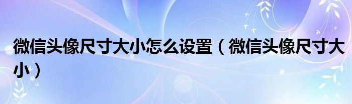 微信头像尺寸大小怎么设置（微信头像尺寸大小）