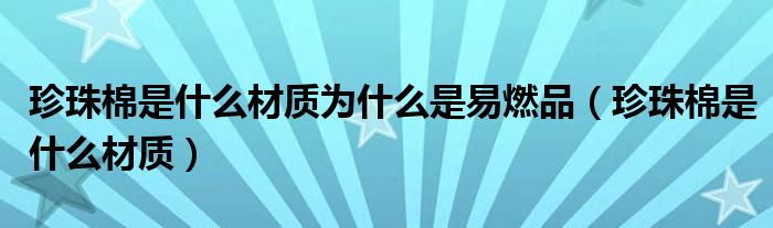 珍珠棉是什么材质为什么是易燃品（珍珠棉是什么材质）