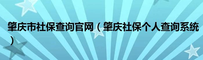 肇庆市社保查询官网（肇庆社保个人查询系统）