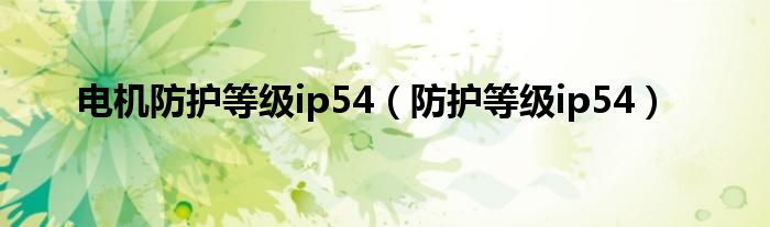 电机防护等级ip54（防护等级ip54）