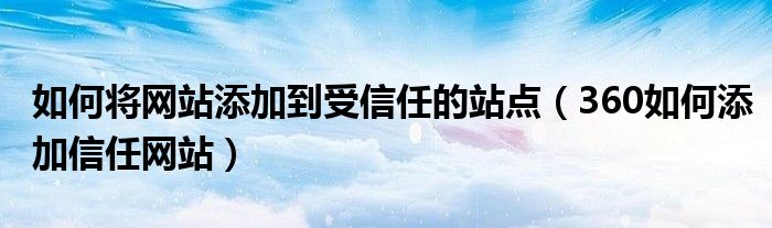 如何将网站添加到受信任的站点（360如何添加信任网站）