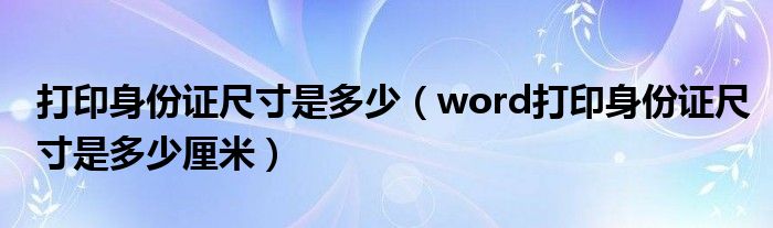 打印身份证尺寸是多少（word打印身份证尺寸是多少厘米）