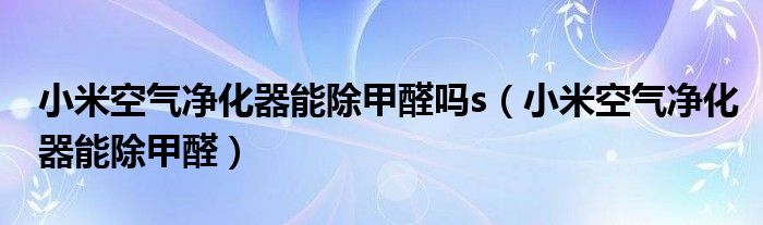 小米空气净化器能除甲醛吗s（小米空气净化器能除甲醛）