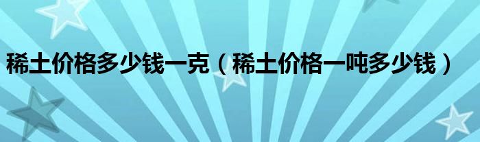 稀土价格多少钱一克（稀土价格一吨多少钱）