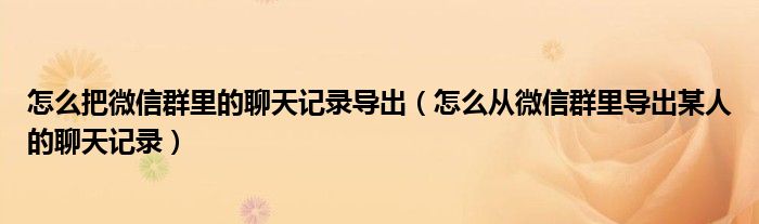 怎么把微信群里的聊天记录导出（怎么从微信群里导出某人的聊天记录）