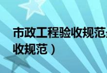 市政工程验收规范最新版2021（市政工程验收规范）