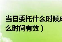 当日委托什么时候成交（股票买卖当日委托什么时间有效）
