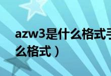 azw3是什么格式手机怎么打开（azw3是什么格式）