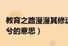 教育之路漫漫其修远兮的意思（路漫漫其修远兮的意思）