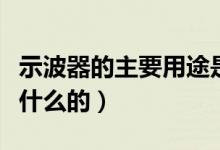 示波器的主要用途是什么（示波器主要用来干什么的）