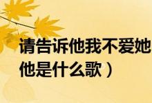 请告诉他我不爱她 什么歌（请告诉他我不爱他是什么歌）