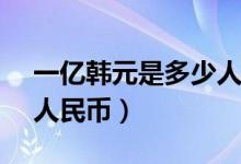 一亿韩元是多少人民币（10000韩元是多少人民币）