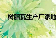 树脂瓦生产厂家地址（树脂瓦生产厂家）